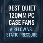 Best Quiet 120mm PC Case Fans: Airflow vs Static Pressure Guide for Silent Cooling
